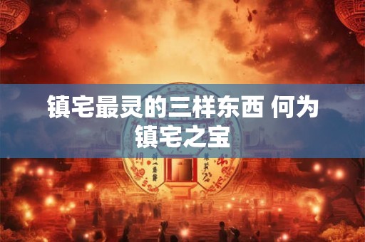 镇宅最灵的三样东西 何为镇宅之宝