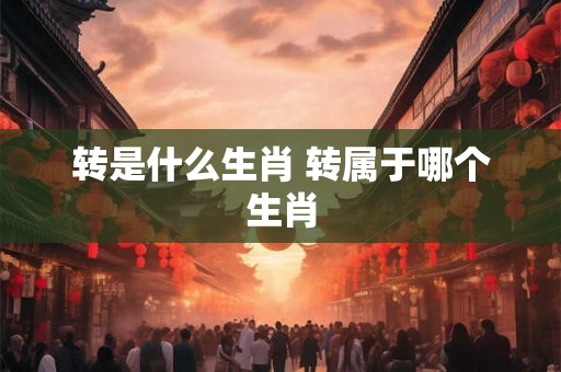 转是什么生肖 转属于哪个生肖