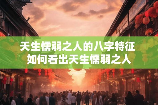 天生懦弱之人的八字特征 如何看出天生懦弱之人