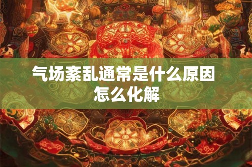 气场紊乱通常是什么原因 怎么化解 气场紊乱通常是什么原因 怎么化解