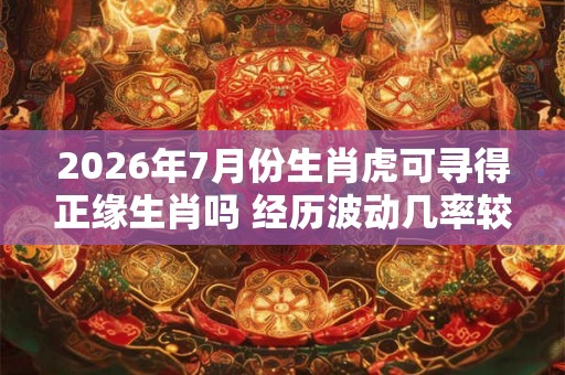 2026年7月份生肖虎可寻得正缘生肖吗 经历波动几率较小