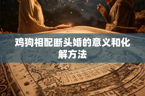 鸡狗相配断头婚的意义和化解方法