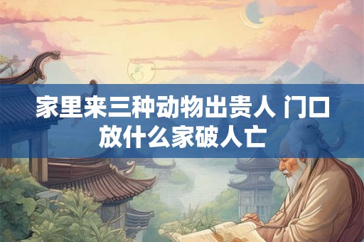 家里来三种动物出贵人 门口放什么家破人亡