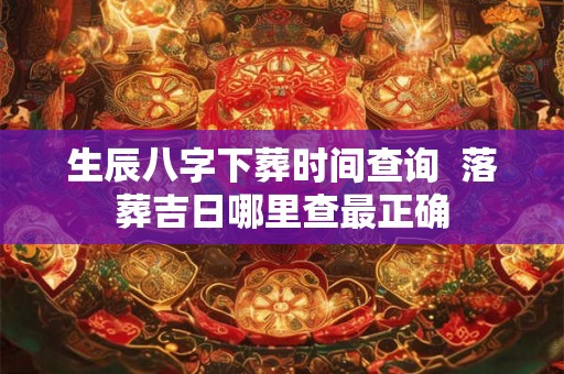 生辰八字下葬时间查询  落葬吉日哪里查最正确