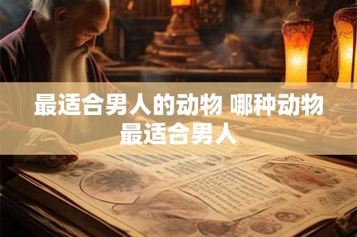 最适合男人的动物 哪种动物最适合男人 最适合男人的动物 哪种动物最适合男人