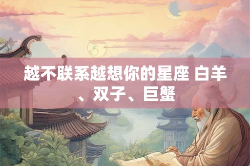 越不联系越想你的星座 白羊、双子、巨蟹