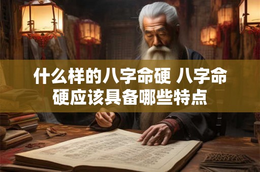 什么样的八字命硬 八字命硬应该具备哪些特点 什么样的八字命硬 八字命硬应该具备哪些特点