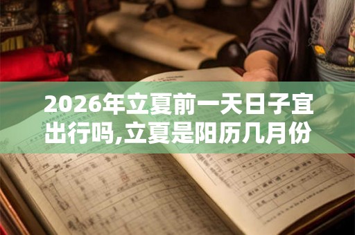 2026年立夏前一天日子宜出行吗,立夏是阳历几月份？