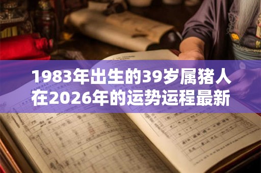1983年出生的39岁属猪人在2026年的运势运程最新大全