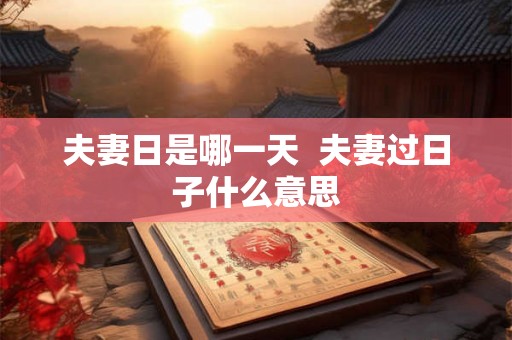 夫妻日是哪一天 夫妻过日子什么意思 夫妻日是哪一天 夫妻过日子什么意思