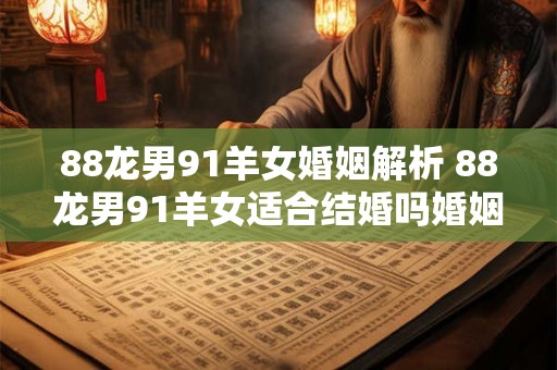 88龙男91羊女婚姻解析 88龙男91羊女适合结婚吗婚姻前景如何 88龙男91羊女婚姻解析 88龙男91羊女适合结婚吗婚姻前景如何