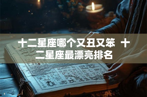 十二星座哪个又丑又笨  十二星座最漂亮排名