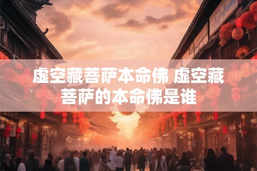 虚空藏菩萨本命佛 虚空藏菩萨的本命佛是谁
