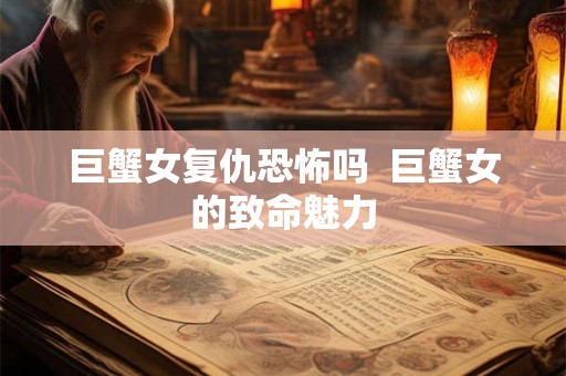 巨蟹女复仇恐怖吗 巨蟹女的致命魅力 巨蟹女复仇恐怖吗 巨蟹女的致命魅力