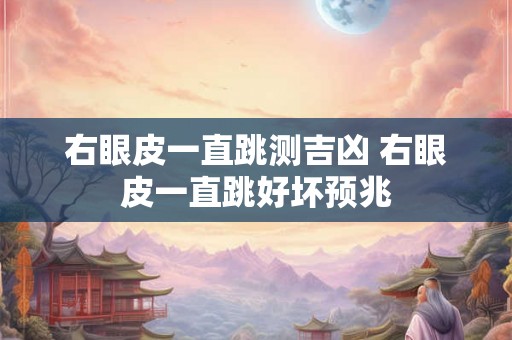 右眼皮一直跳测吉凶 右眼皮一直跳好坏预兆