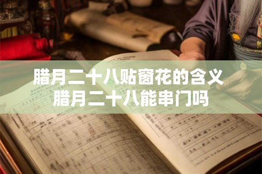 腊月二十八贴窗花的含义 腊月二十八能串门吗 腊月二十八贴窗花的含义 腊月二十八能串门吗