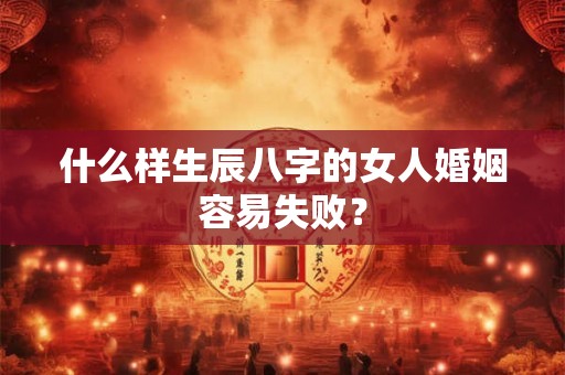 什么样生辰八字的女人婚姻容易失败？