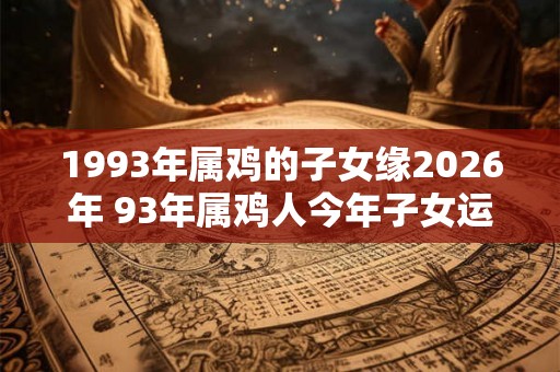 1993年属鸡的子女缘2026年 93年属鸡人今年子女运如何