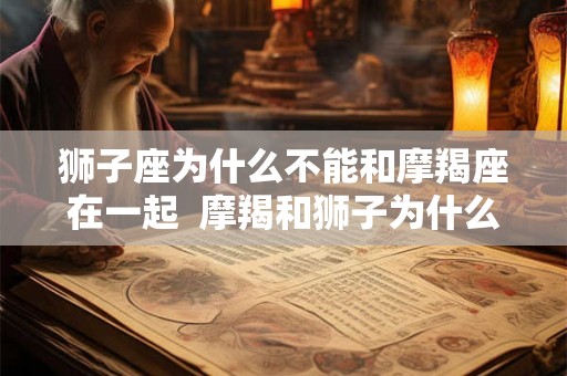 狮子座为什么不能和摩羯座在一起  摩羯和狮子为什么不和