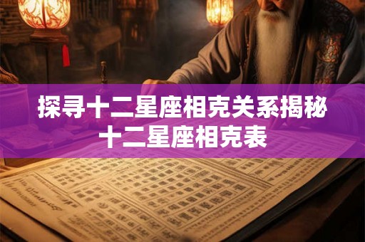 探寻十二星座相克关系揭秘十二星座相克表