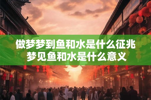 做梦梦到鱼和水是什么征兆 梦见鱼和水是什么意义