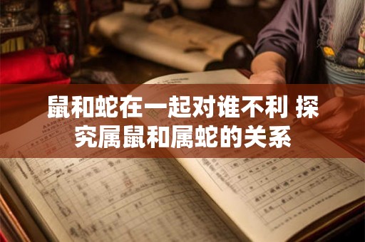 鼠和蛇在一起对谁不利 探究属鼠和属蛇的关系