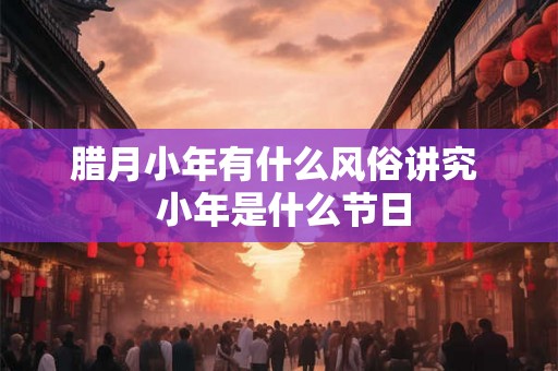 腊月小年有什么风俗讲究  小年是什么节日