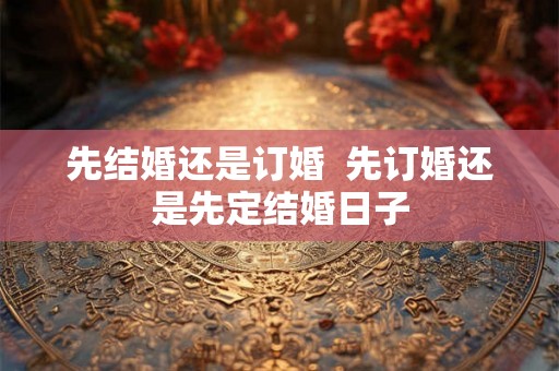 先结婚还是订婚  先订婚还是先定结婚日子