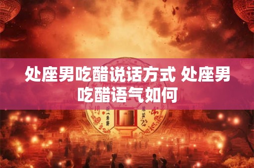 处座男吃醋说话方式 处座男吃醋语气如何