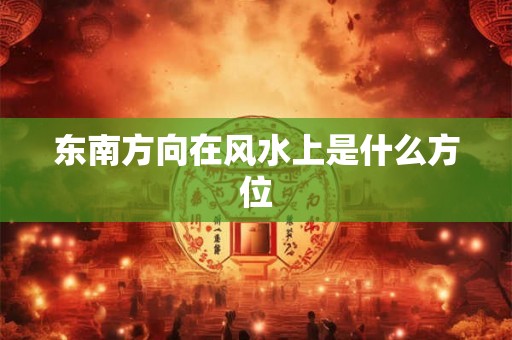 东南方向在风水上是什么方位