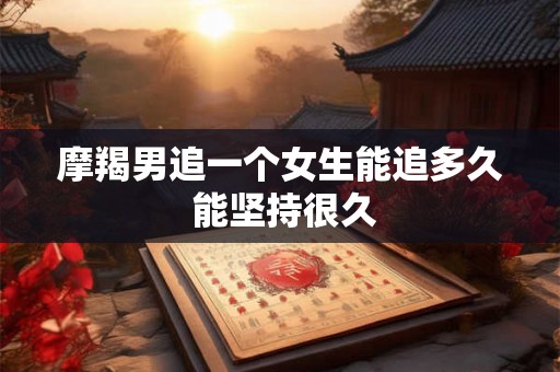 摩羯男追一个女生能追多久 能坚持很久