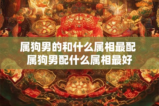 属狗男的和什么属相最配 属狗男配什么属相最好
