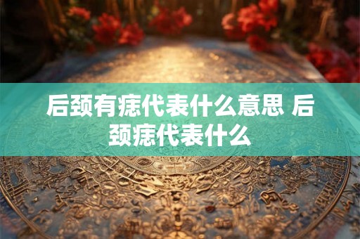 后颈有痣代表什么意思 后颈痣代表什么