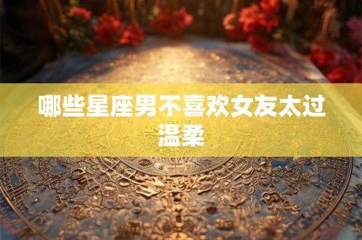 哪些星座男不喜欢女友太过温柔