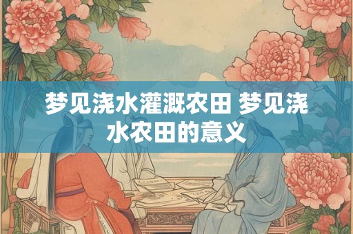 梦见浇水灌溉农田 梦见浇水农田的意义 梦见浇水灌溉农田 梦见浇水农田的意义