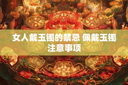 女人戴玉镯的禁忌 佩戴玉镯注意事项 女人戴玉镯的禁忌 佩戴玉镯注意事项