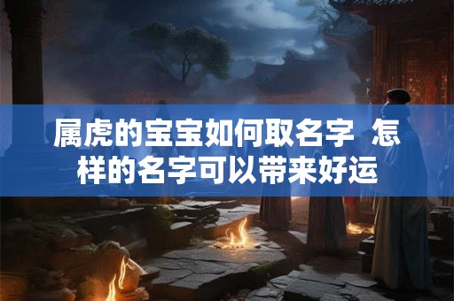 属虎的宝宝如何取名字  怎样的名字可以带来好运