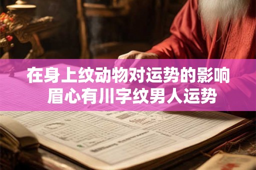 在身上纹动物对运势的影响 眉心有川字纹男人运势 在身上纹动物对运势的影响 眉心有川字纹男人运势