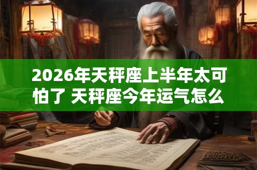 2026年天秤座上半年太可怕了 天秤座今年运气怎么样