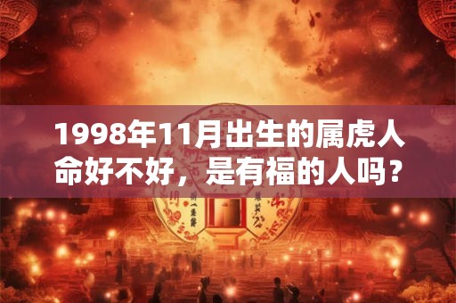 1998年11月出生的属虎人命好不好,是有福的人吗? 1998年11月出生的属虎人命好不好,是有福的人吗?