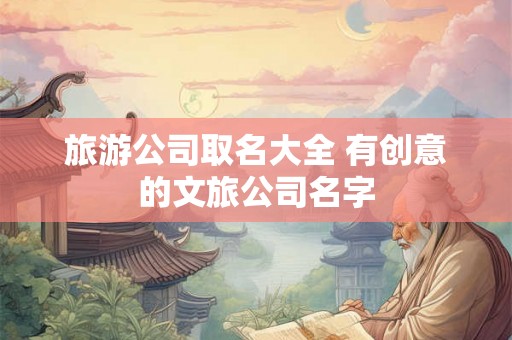 旅游公司取名大全 有创意的文旅公司名字