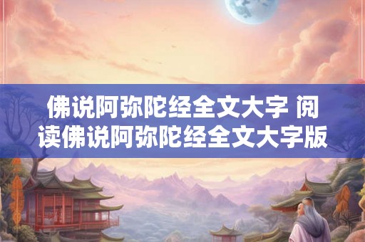 佛说阿弥陀经全文大字 阅读佛说阿弥陀经全文大字版 佛说阿弥陀经全文大字 阅读佛说阿弥陀经全文大字版