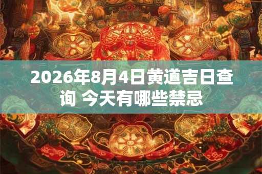 2026年8月4日黄道吉日查询 今天有哪些禁忌