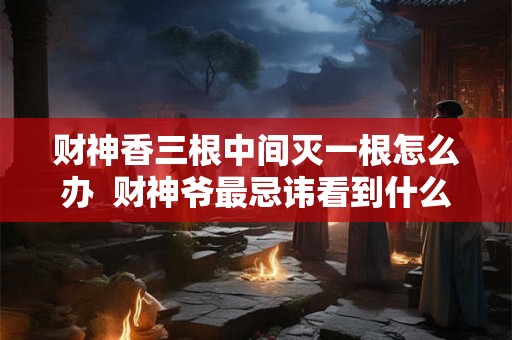 财神香三根中间灭一根怎么办  财神爷最忌讳看到什么