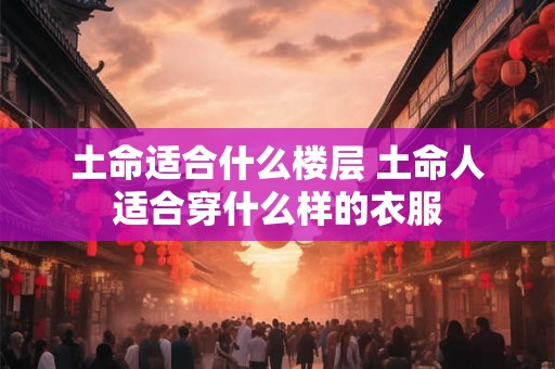 土命适合什么楼层 土命人适合穿什么样的衣服 土命适合什么楼层 土命人适合穿什么样的衣服