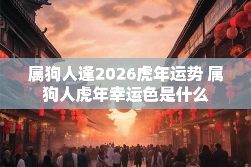 属狗人逢2026虎年运势 属狗人虎年幸运色是什么