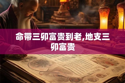 命带三卯富贵到老,地支三卯富贵