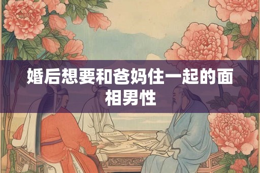 婚后想要和爸妈住一起的面相男性