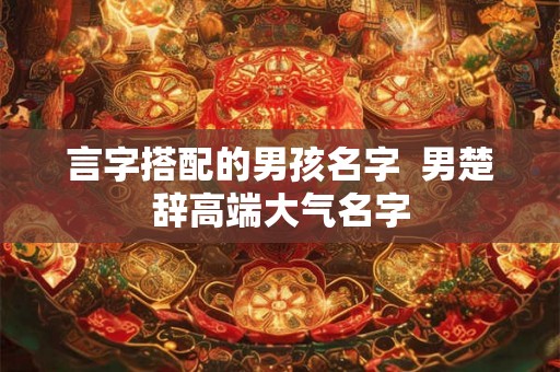 言字搭配的男孩名字  男楚辞高端大气名字