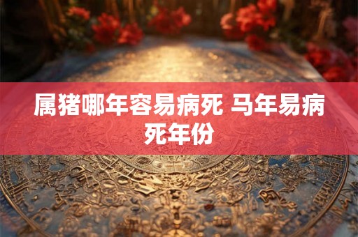 属猪哪年容易病死 马年易病死年份